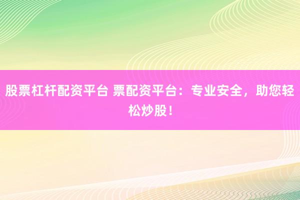股票杠杆配资平台 票配资平台：专业安全，助您轻松炒股！
