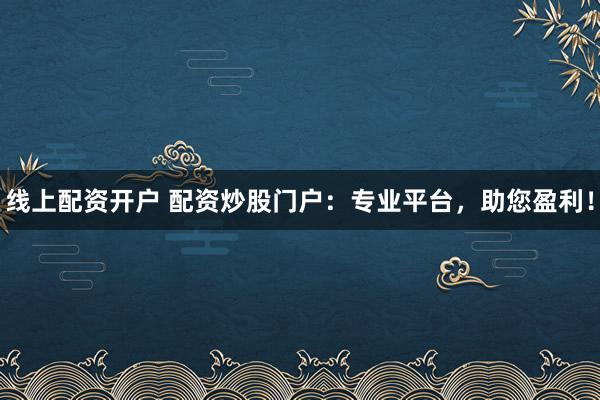 线上配资开户 配资炒股门户：专业平台，助您盈利！
