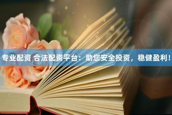 专业配资 合法配资平台：助您安全投资，稳健盈利！