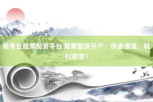 最专业股票配资平台 股票配资开户：快速通道，轻松起航！