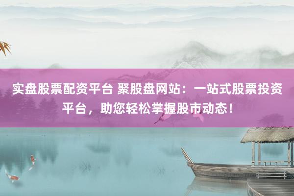 实盘股票配资平台 聚股盘网站：一站式股票投资平台，助您轻松掌握股市动态！