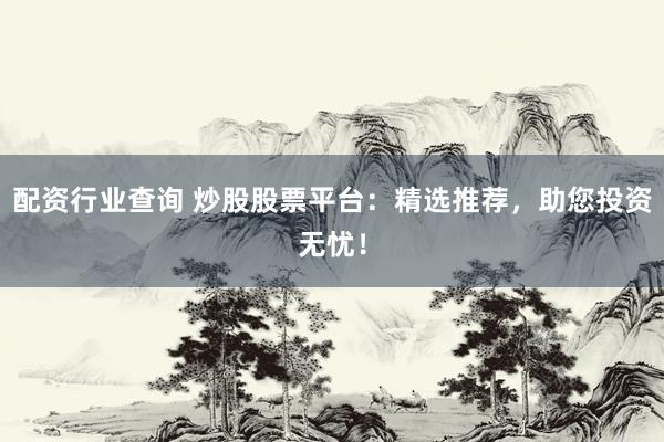 配资行业查询 炒股股票平台：精选推荐，助您投资无忧！