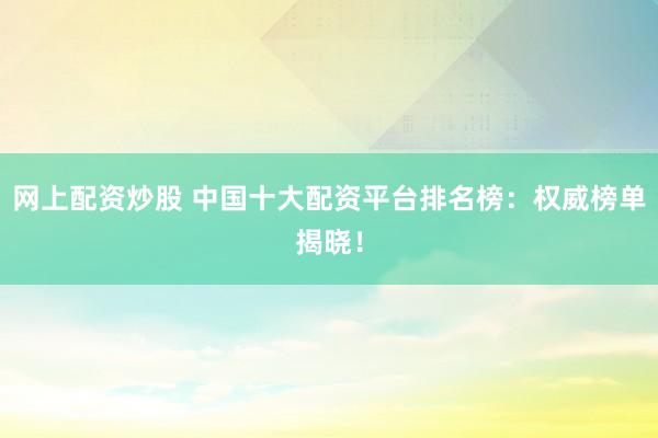 网上配资炒股 中国十大配资平台排名榜：权威榜单揭晓！