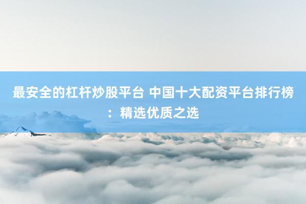 最安全的杠杆炒股平台 中国十大配资平台排行榜：精选优质之选
