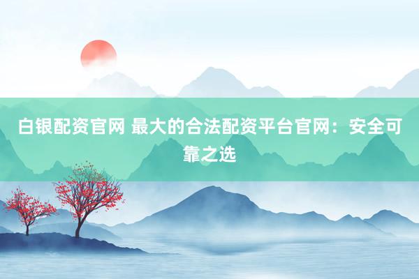 白银配资官网 最大的合法配资平台官网：安全可靠之选