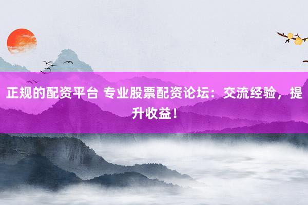 正规的配资平台 专业股票配资论坛：交流经验，提升收益！