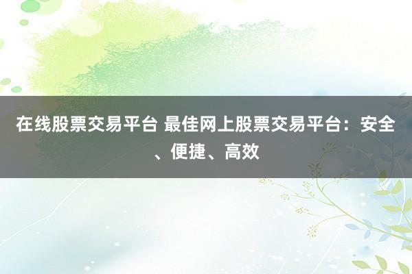 在线股票交易平台 最佳网上股票交易平台：安全、便捷、高效