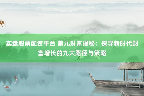 实盘股票配资平台 第九财富揭秘：探寻新时代财富增长的九大路径与策略