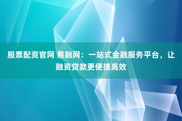 股票配资官网 易融网：一站式金融服务平台，让融资贷款更便捷高效