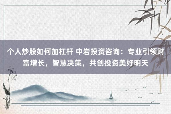 个人炒股如何加杠杆 中岩投资咨询：专业引领财富增长，智慧决策，共创投资美好明天