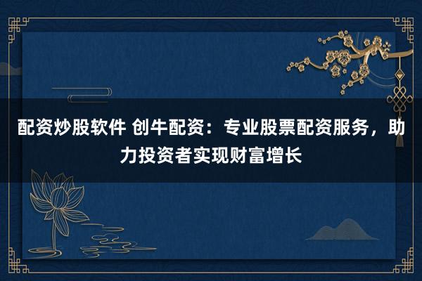 配资炒股软件 创牛配资：专业股票配资服务，助力投资者实现财富增长