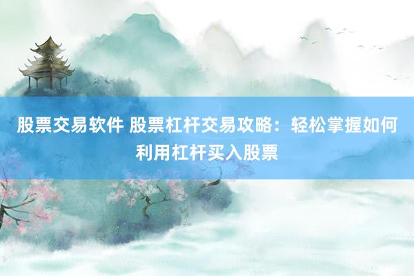 股票交易软件 股票杠杆交易攻略：轻松掌握如何利用杠杆买入股票