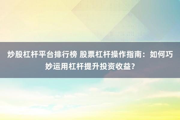 炒股杠杆平台排行榜 股票杠杆操作指南：如何巧妙运用杠杆提升投资收益？
