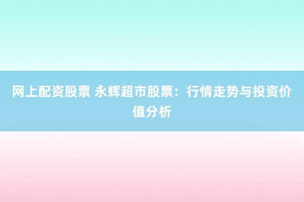 网上配资股票 永辉超市股票：行情走势与投资价值分析