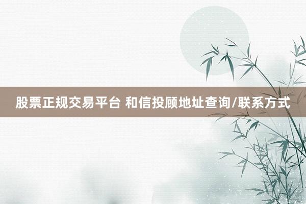股票正规交易平台 和信投顾地址查询/联系方式