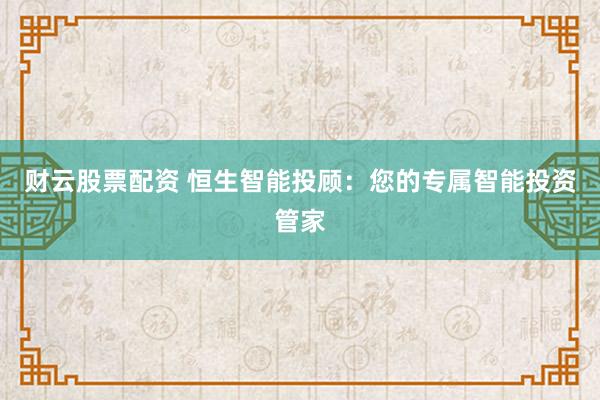 财云股票配资 恒生智能投顾：您的专属智能投资管家