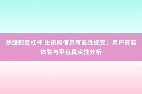 炒股配资杠杆 生讯网信息可靠性探究：用户真实体验与平台真实性分析