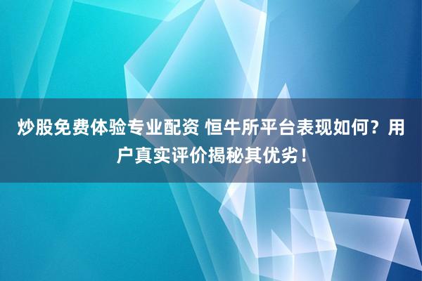 炒股免费体验专业配资 恒牛所平台表现如何？用户真实评价揭秘其优劣！