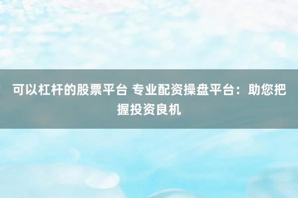 可以杠杆的股票平台 专业配资操盘平台：助您把握投资良机