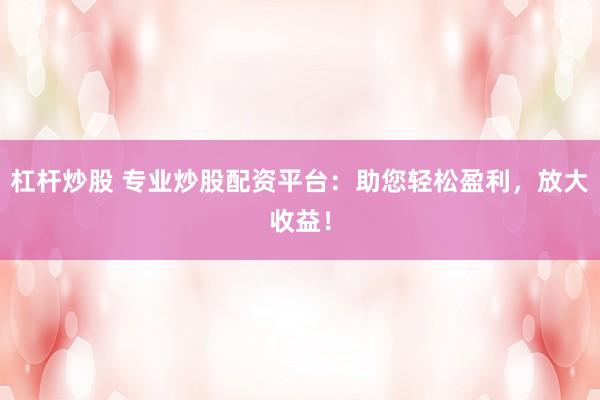 杠杆炒股 专业炒股配资平台：助您轻松盈利，放大收益！