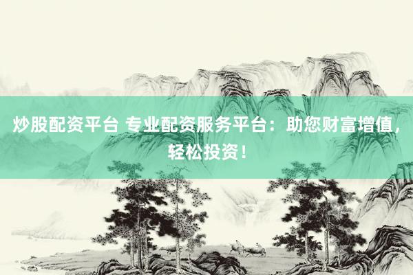 炒股配资平台 专业配资服务平台：助您财富增值，轻松投资！