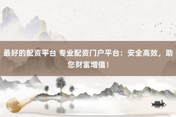 最好的配资平台 专业配资门户平台：安全高效，助您财富增值！