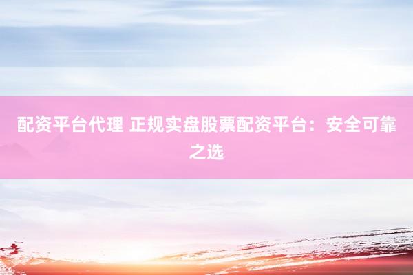 配资平台代理 正规实盘股票配资平台：安全可靠之选