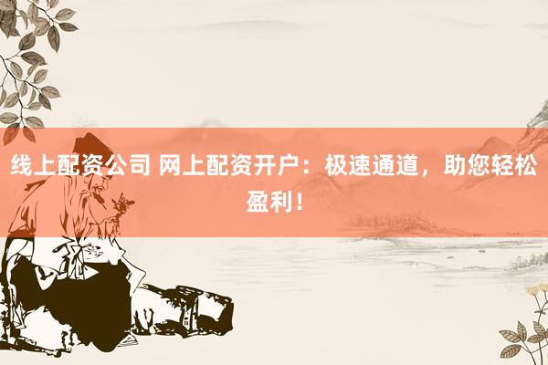 线上配资公司 网上配资开户：极速通道，助您轻松盈利！