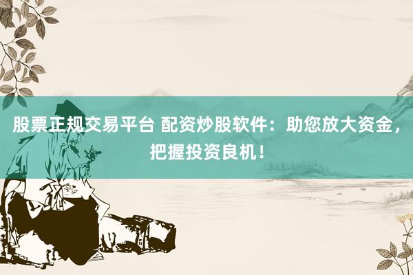 股票正规交易平台 配资炒股软件：助您放大资金，把握投资良机！