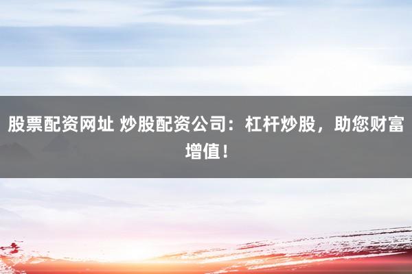 股票配资网址 炒股配资公司：杠杆炒股，助您财富增值！