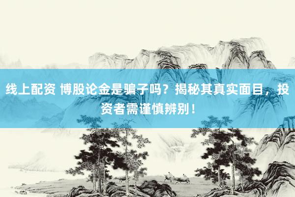 线上配资 博股论金是骗子吗？揭秘其真实面目，投资者需谨慎辨别！