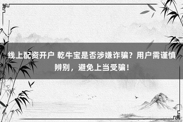 线上配资开户 乾牛宝是否涉嫌诈骗？用户需谨慎辨别，避免上当受骗！
