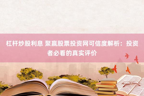 杠杆炒股利息 聚赢股票投资网可信度解析：投资者必看的真实评价