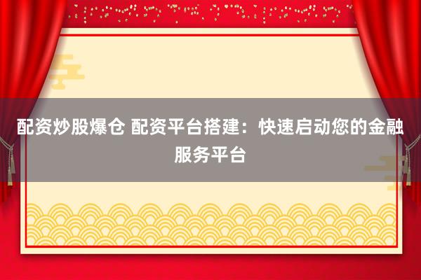 配资炒股爆仓 配资平台搭建：快速启动您的金融服务平台
