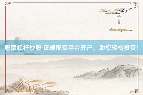 股票杠杆炒股 正规配资平台开户，助您轻松投资！