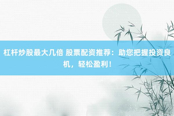 杠杆炒股最大几倍 股票配资推荐：助您把握投资良机，轻松盈利！