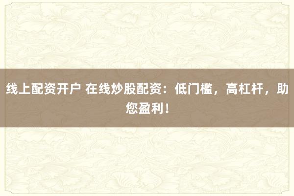 线上配资开户 在线炒股配资：低门槛，高杠杆，助您盈利！