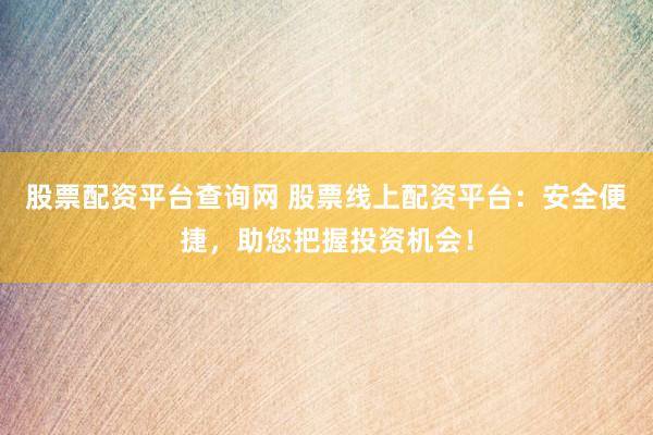 股票配资平台查询网 股票线上配资平台：安全便捷，助您把握投资机会！