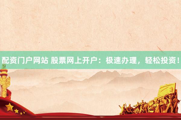 配资门户网站 股票网上开户：极速办理，轻松投资！
