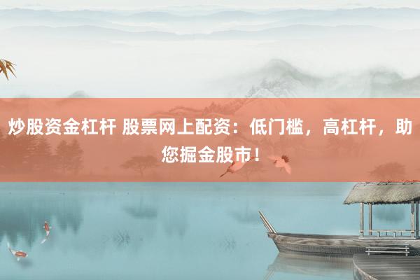 炒股资金杠杆 股票网上配资：低门槛，高杠杆，助您掘金股市！