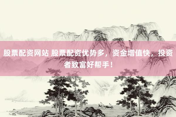 股票配资网站 股票配资优势多，资金增值快，投资者致富好帮手！