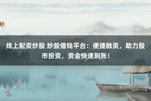 线上配资炒股 炒股借钱平台：便捷融资，助力股市投资，资金快速到账！