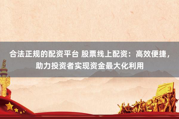 合法正规的配资平台 股票线上配资：高效便捷，助力投资者实现资金最大化利用