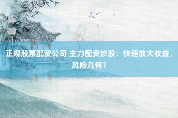正规股票配资公司 主力配资炒股：快速放大收益，风险几何？