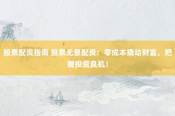 股票配资指南 股票无息配资：零成本撬动财富，把握投资良机！