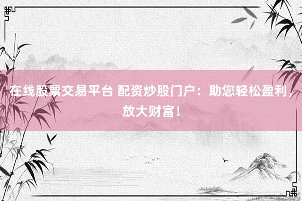 在线股票交易平台 配资炒股门户：助您轻松盈利，放大财富！