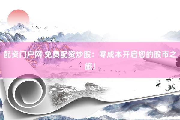 配资门户网 免费配资炒股：零成本开启您的股市之旅！