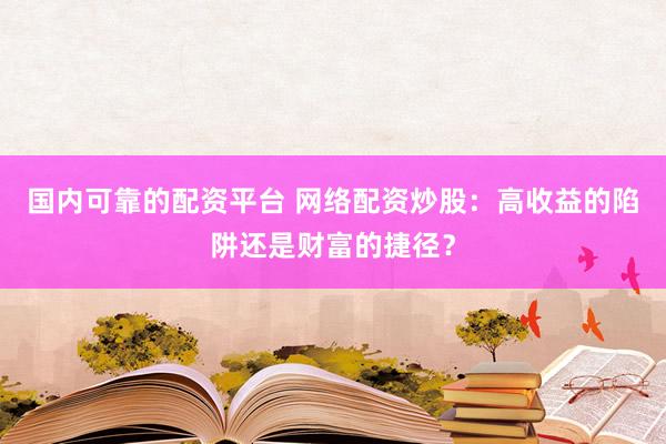 国内可靠的配资平台 网络配资炒股：高收益的陷阱还是财富的捷径？