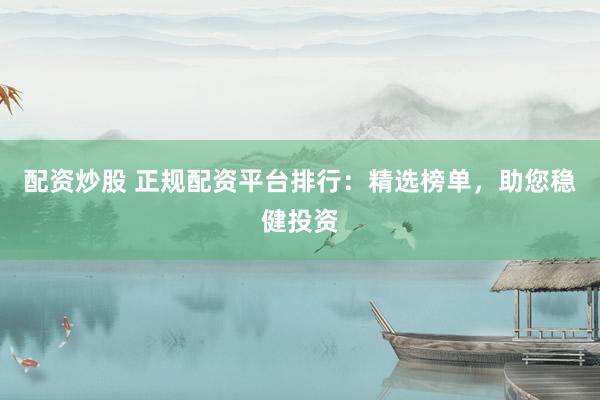 配资炒股 正规配资平台排行：精选榜单，助您稳健投资