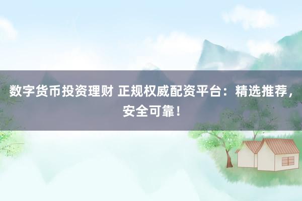数字货币投资理财 正规权威配资平台：精选推荐，安全可靠！